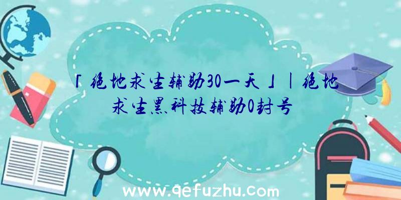 「绝地求生辅助30一天」|绝地求生黑科技辅助0封号